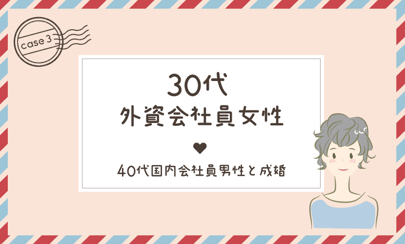 ケース3：30代外資会社員女性（長期出張で欧州との二重生活）～40代国内会社員男性と成婚