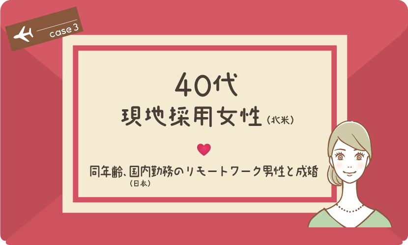 【成婚後も海外在住】ケース3：40代現地採用女性（北米）、同年齢（日本）国内勤務のリモートワーク男性と成婚
