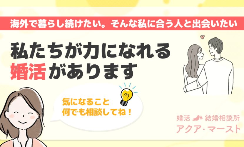 海外で暮らし続けたい女性のための婚活支援を訴求する画像。 赤い帯に「海外で暮らし続けたい。そんな私に合う人と出会いたい」というキャッチコピー。 中央には「私たちが力になれる婚活があります」という太字のメッセージ。 左下には笑顔の女性カウンセラーのイラストと、吹き出しに「気になること 何でも相談してね！」の言葉。 右側には寄り添う男女のイラスト。 右下には「婚活・結婚相談所 アクア・マースト」のロゴがピンクで表示されている。 全体はやさしい黄色背景で、安心感と親しみやすさを演出。